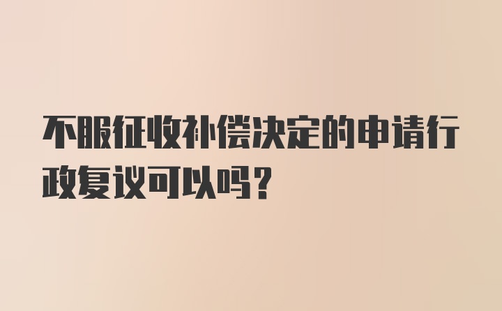 不服征收补偿决定的申请行政复议可以吗?