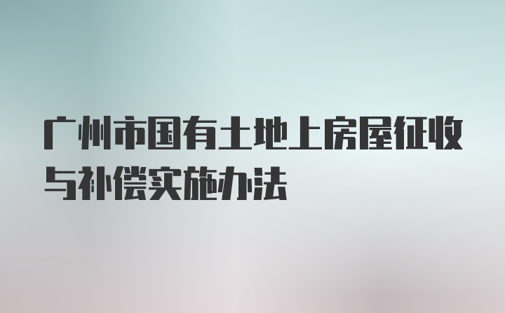 广州市国有土地上房屋征收与补偿实施办法