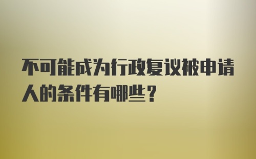 不可能成为行政复议被申请人的条件有哪些？