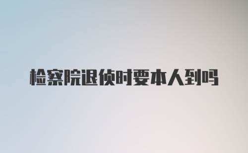 检察院退侦时要本人到吗