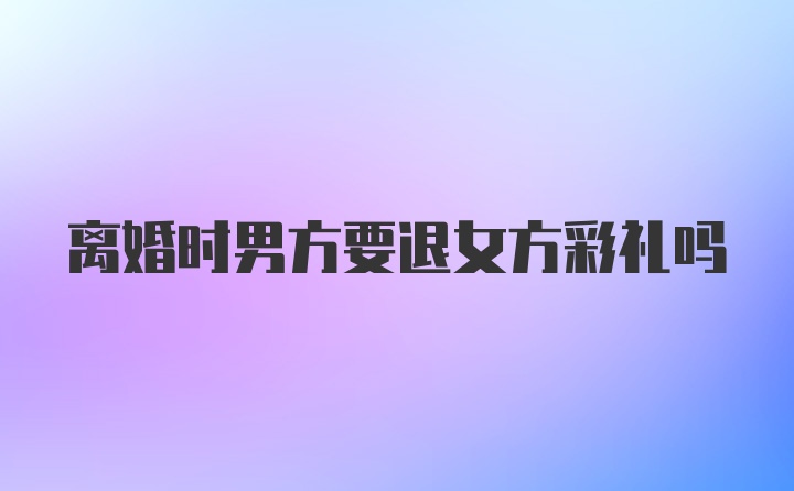 离婚时男方要退女方彩礼吗