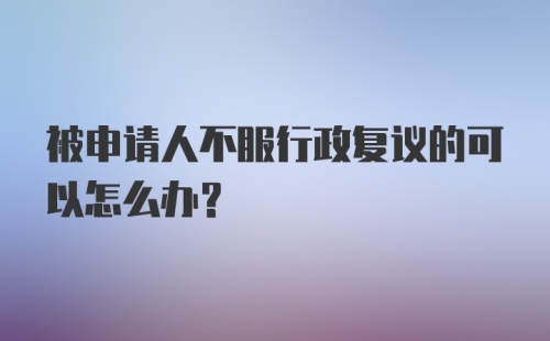 被申请人不服行政复议的可以怎么办？