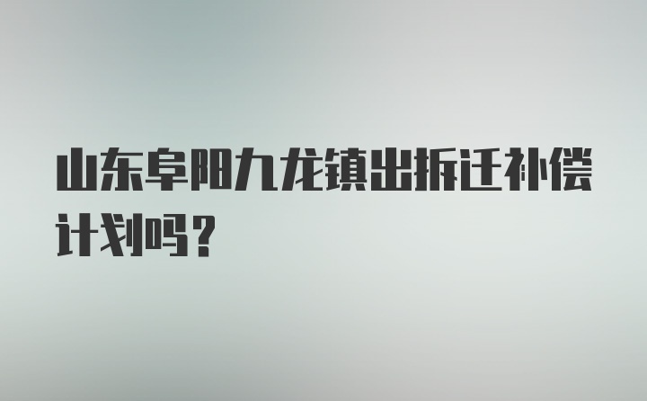 山东阜阳九龙镇出拆迁补偿计划吗？