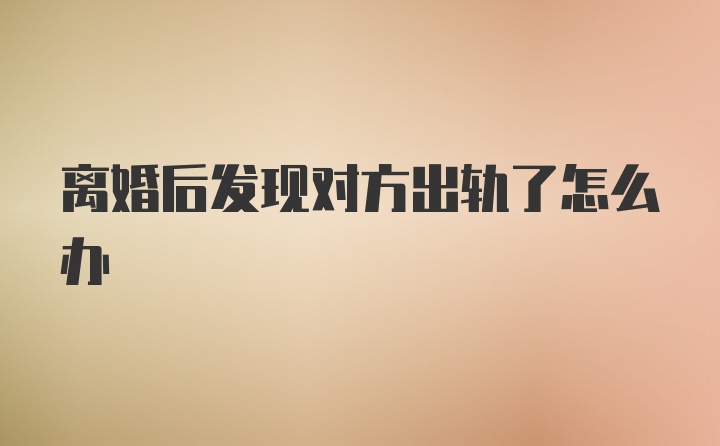 离婚后发现对方出轨了怎么办