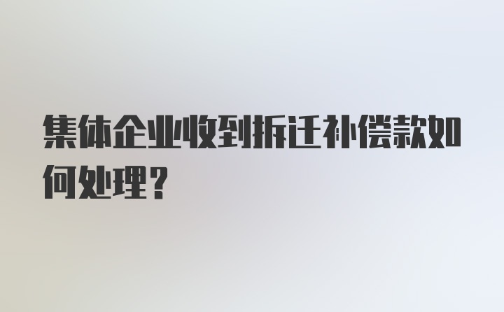 集体企业收到拆迁补偿款如何处理？