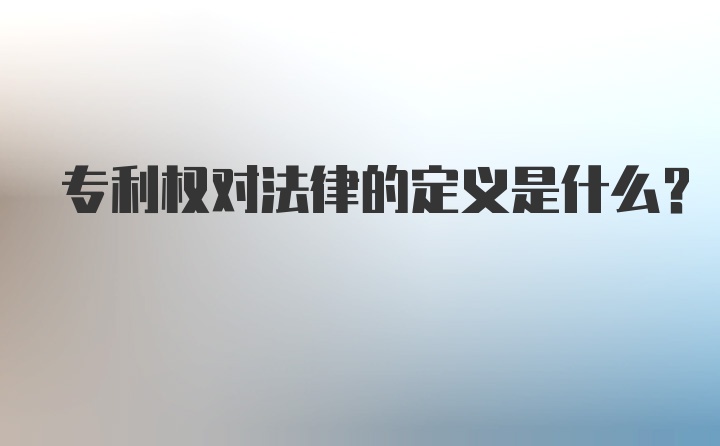 专利权对法律的定义是什么？