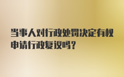 当事人对行政处罚决定有权申请行政复议吗？