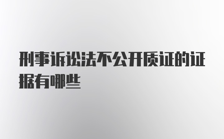 刑事诉讼法不公开质证的证据有哪些