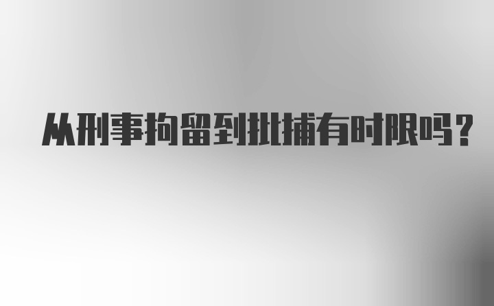 从刑事拘留到批捕有时限吗？