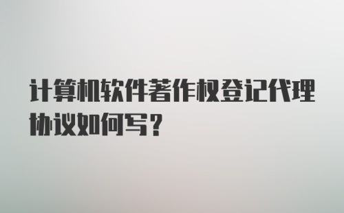 计算机软件著作权登记代理协议如何写?