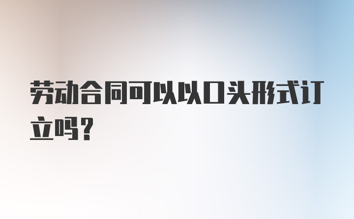 劳动合同可以以口头形式订立吗?