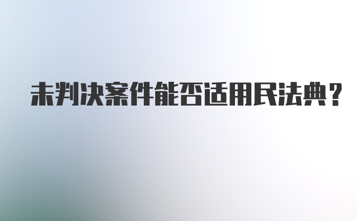 未判决案件能否适用民法典？