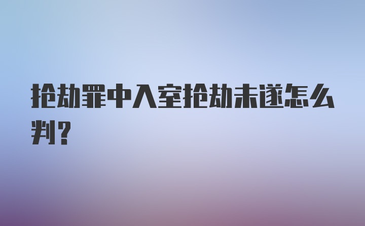 抢劫罪中入室抢劫未遂怎么判？