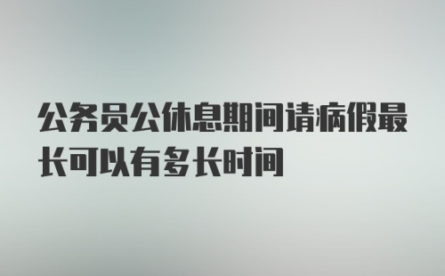 公务员公休息期间请病假最长可以有多长时间