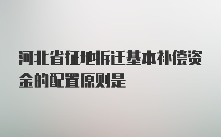 河北省征地拆迁基本补偿资金的配置原则是