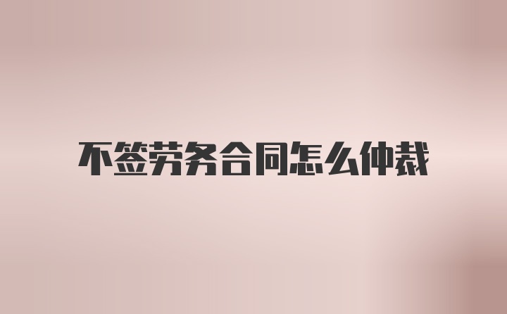 不签劳务合同怎么仲裁