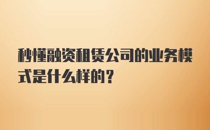 秒懂融资租赁公司的业务模式是什么样的？