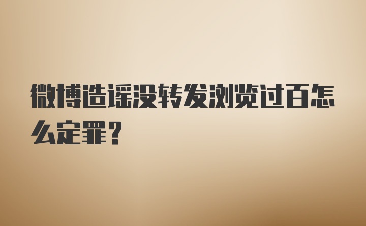 微博造谣没转发浏览过百怎么定罪?