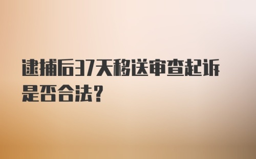 逮捕后37天移送审查起诉是否合法？