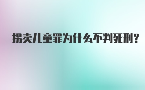 拐卖儿童罪为什么不判死刑？