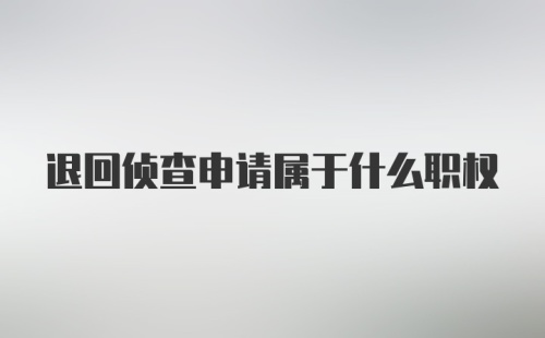 退回侦查申请属于什么职权