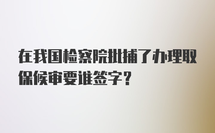 在我国检察院批捕了办理取保候审要谁签字？