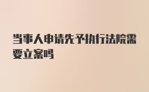 当事人申请先予执行法院需要立案吗