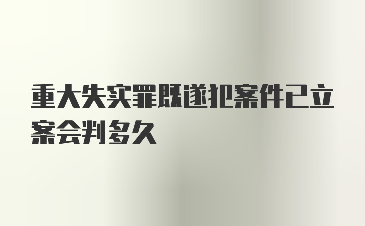 重大失实罪既遂犯案件已立案会判多久