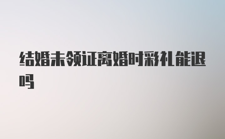 结婚未领证离婚时彩礼能退吗