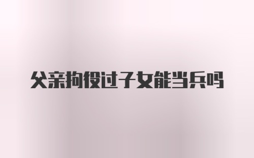 父亲拘役过子女能当兵吗