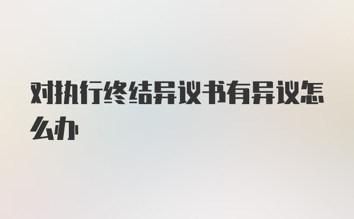 对执行终结异议书有异议怎么办