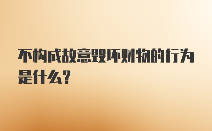 不构成故意毁坏财物的行为是什么？