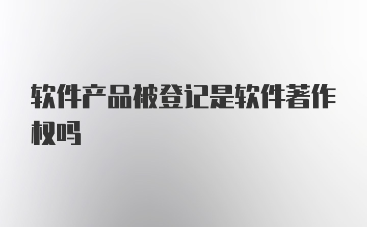 软件产品被登记是软件著作权吗