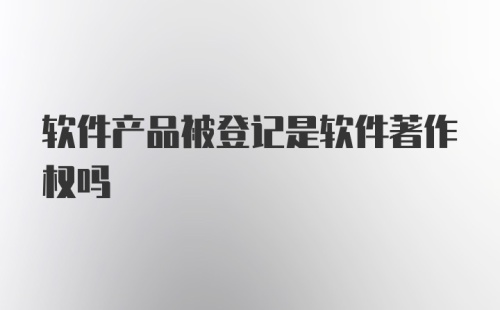 软件产品被登记是软件著作权吗