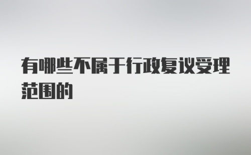 有哪些不属于行政复议受理范围的