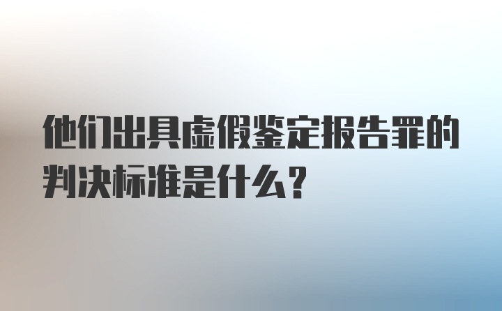 他们出具虚假鉴定报告罪的判决标准是什么？