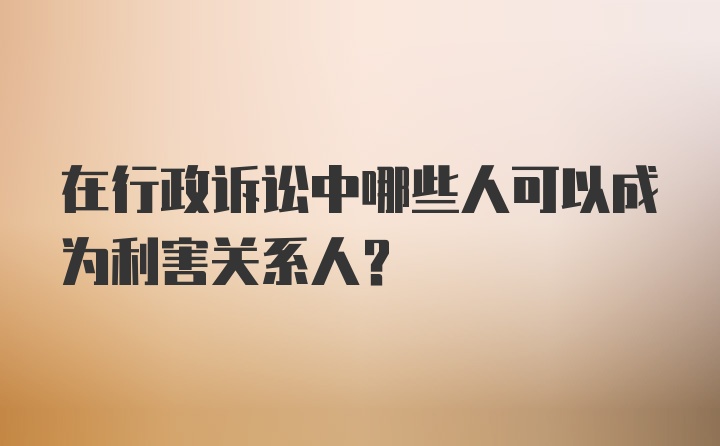 在行政诉讼中哪些人可以成为利害关系人？