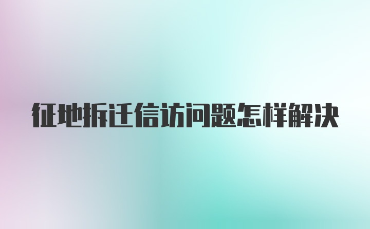 征地拆迁信访问题怎样解决