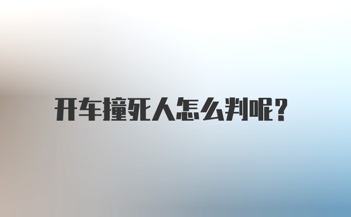 开车撞死人怎么判呢？