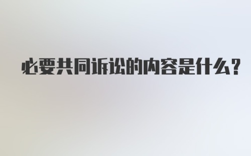 必要共同诉讼的内容是什么？