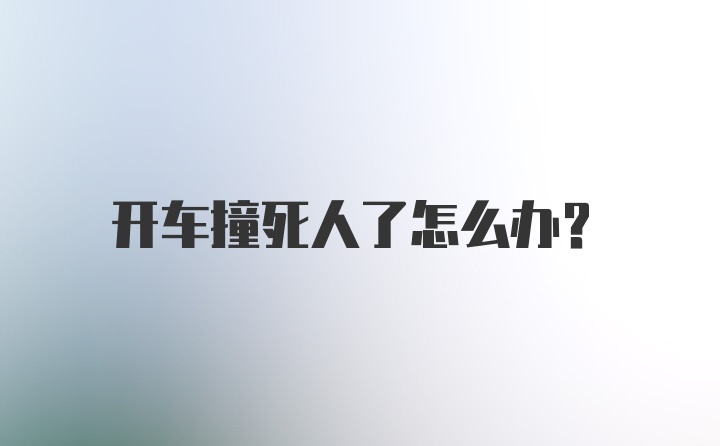 开车撞死人了怎么办？