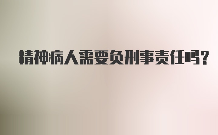 精神病人需要负刑事责任吗？