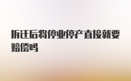 拆迁后将停业停产直接就要赔偿吗