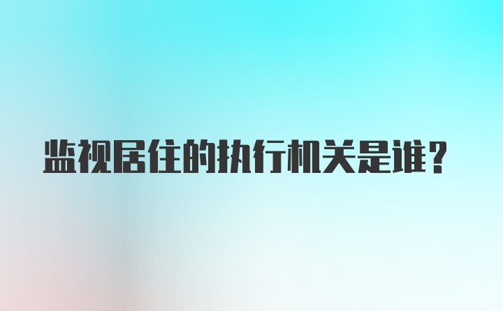 监视居住的执行机关是谁？