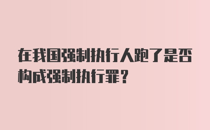 在我国强制执行人跑了是否构成强制执行罪?