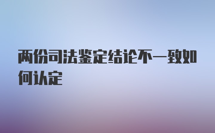 两份司法鉴定结论不一致如何认定