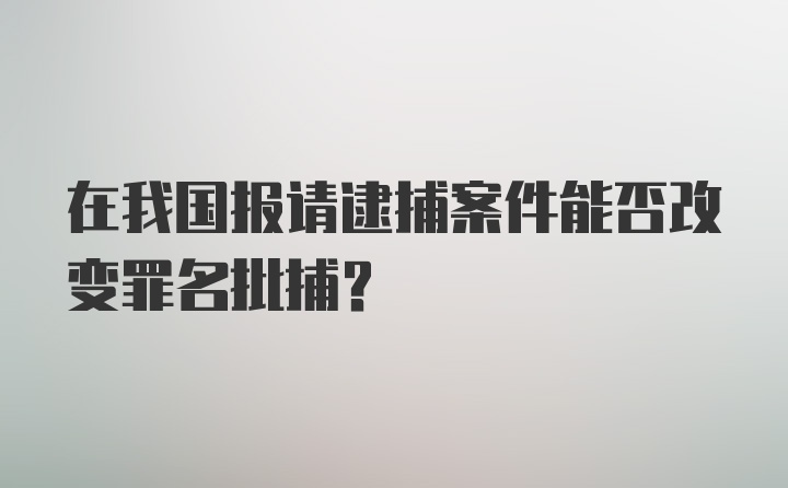 在我国报请逮捕案件能否改变罪名批捕?