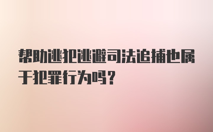 帮助逃犯逃避司法追捕也属于犯罪行为吗？