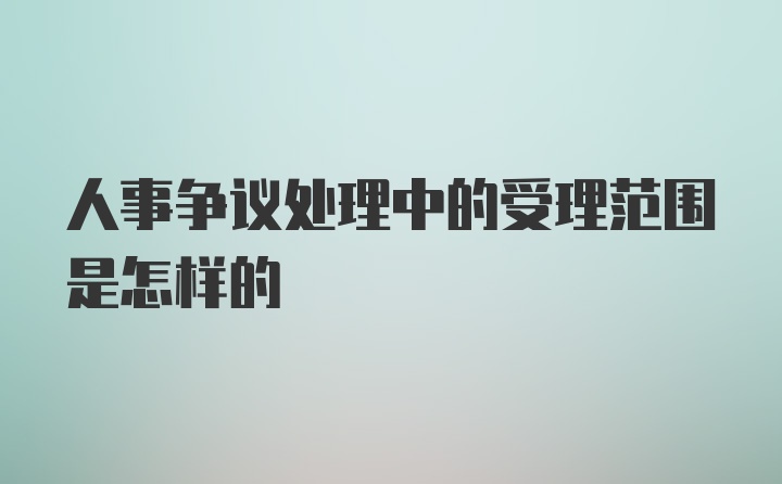 人事争议处理中的受理范围是怎样的