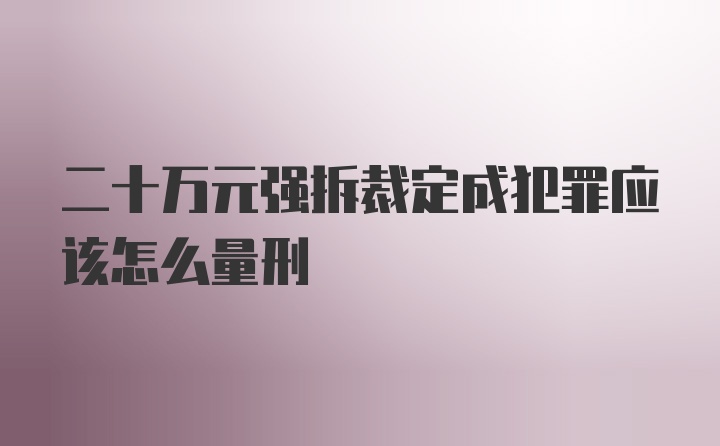 二十万元强拆裁定成犯罪应该怎么量刑